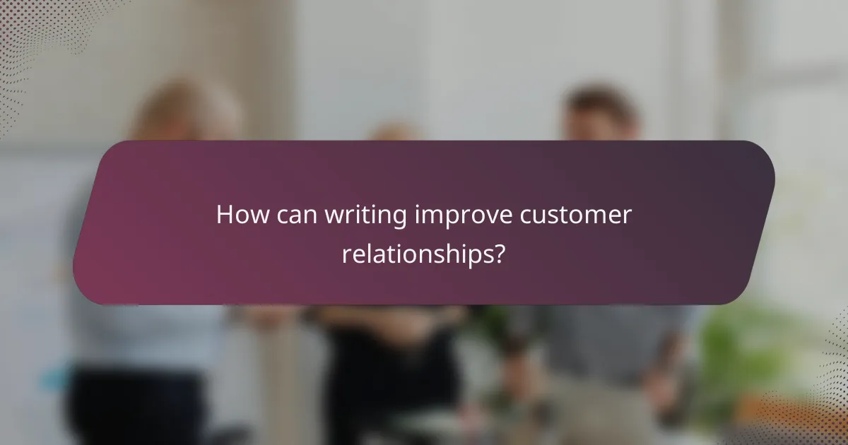 How can writing improve customer relationships?